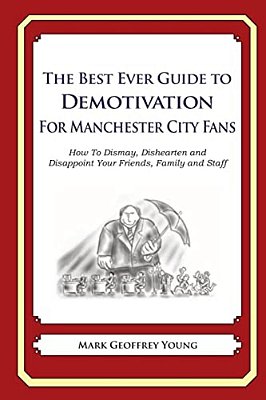 The Best Ever Guide To Demotivation For Manchester City Fans: How To Dismay, Dishearten And Disappoint Your Friends, Family And Staff-..