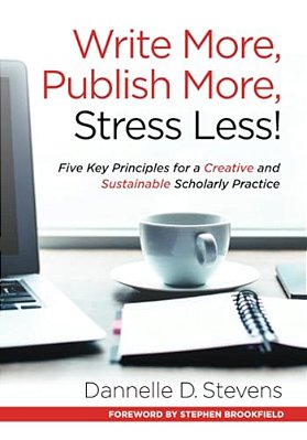 Write More, Publish More, Stress Less!: Five Key Principles For A Creative And Sustainable Scholarly Practice-..