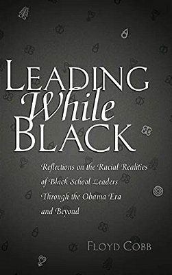 Leading While Black: Reflections On The Racial Realities Of Black School Leaders Through The Obama Era And Beyond-..