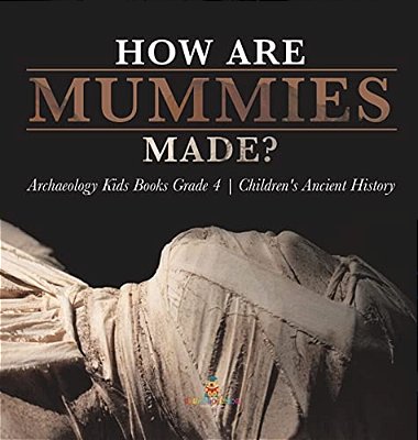 How Are Mummies Made? Archaeology Kids Books Grade 4 Children's Ancient History-..