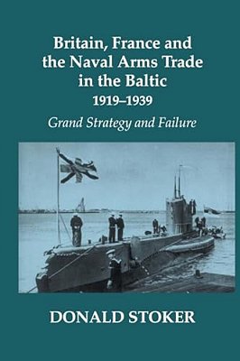 Britain, France And The Naval Arms Trade In The Baltic, 1919 -1939: Grand Strategy And Failure-..