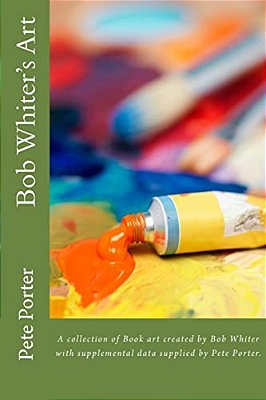 Bob Whiter's Artt: A Collection Of Book Art Created By Bob Whiter. -..