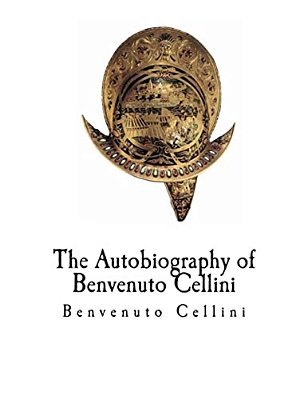The Autobiography Of Benvenuto Cellini: Benvenuto Cellini-..
