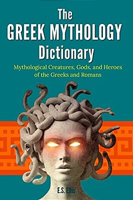 The Greek Mythology Dictionary: Mythological Creatures, Gods, And Heroes Of The Greeks And Romans-..