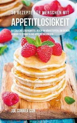 36 Rezepte Für Menschen Mit Appetitlosigkeit: Natürliche Lebensmittel Reich An Nährstoffen, Um Deinen Hunger Zu Stärken Und Appetit Anzuregen-..