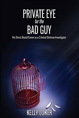 Private Eye For The Bad Guy: My Short, Brutal Career As A Criminal Defense Investigator-..