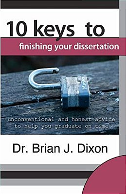 10 Keys To Finishing Your Dissertation: Unconventional And Honest Advice To Help You Graduate On Time-..