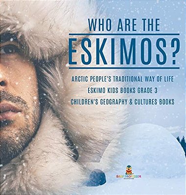 Who Are The Eskimos? Arctic People's Traditional Way Of Life Eskimo Kids Books Grade 3 Children's Geography & Cultures Books-..