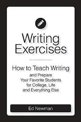 Writing Exercises: How To Teach Writing And Prepare Your Favorite Students For College, Life And Everything Else-..