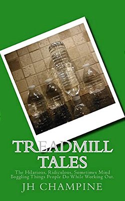 Treadmill Tales: The Hilarious, Ridiculous, Sometimes Mind Boggling Things People Do While Working Out. -..