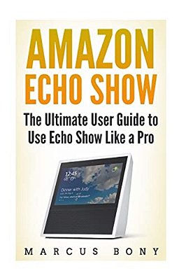 Amazon Echo Show: The Ultimate User Guide To Use Echo Show Like A Pro-..