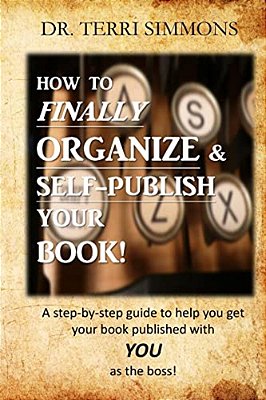 How To Finally Organize And Self Publish Your Book: A Step By Step Guide To Help You Get Your Book Published With You As The Boss-..