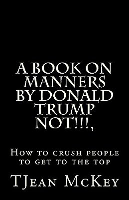 A Book On Manners By Donald Trump... Not!!!!!: Or How To Crush Others To Get To The Top-..