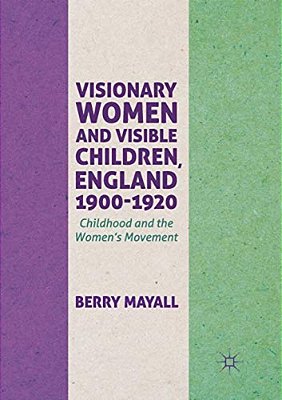 Visionary Women And Visible Children, England 1900-1920: Childhood And The Women's Movement-..