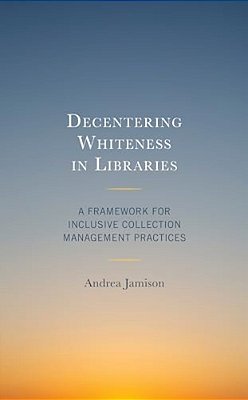 Decentering Whiteness In Libraries: A Framework For Inclusive Collection Management Practices-..