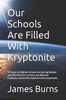 Our Schools Are Filled With Kryptonite: 15 Essays On Why Are Schools Are Getting Weaker And Why Kids Don't Achieve, Are Behavior Problems, And Are Dis-..
