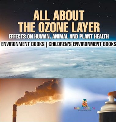 All About The Ozone Layer: Effects On Human, Animal And Plant Health - Environment Books Children's Environment Books-..