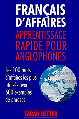 Francais D'Affaires: Apprentissage Rapide Pour Anglophones: Les 100 Mots D'Affaires Les Plus Utilisés Avec 600 Exemples De Phrases. -..