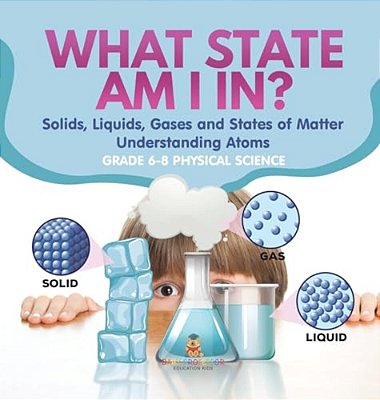 What State Am I In? Solids, Liquids, Gases And States Of Matter Understanding Atoms Grade 6-8 Physical Science-..