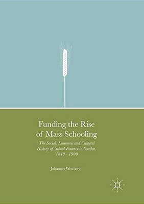 Funding The Rise Of Mass Schooling: The Social, Economic And Cultural History Of School Finance In Sweden, 1840 - 1900-..