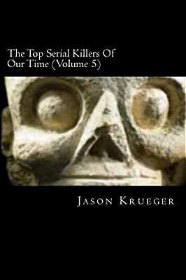 The Top Serial Killers Of Our Time (Volume 5): True Crime Committed By The World's Most Notorious Serial Killers-..