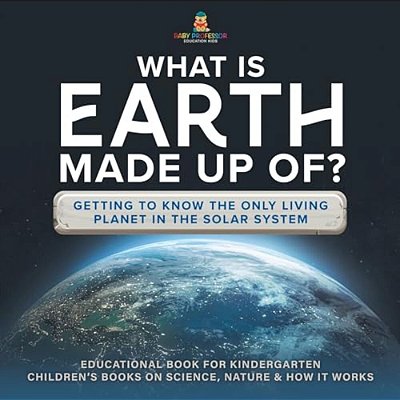 What Is Earth Made Up Of? Getting To Know The Only Living Planet In The Solar System Educational Book For Kindergarten Children's Books On Science, Na-..