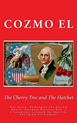The Cherry Tree And The Hatchet: Was George Washington The Hatchet Man For European Political Will In A Conspiracy To Usurp The Moorish/Aboriginal Gov-..