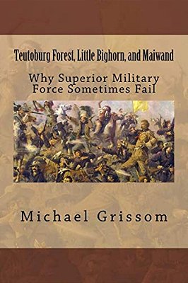 Teutoburg Forest, Little Bighorn, And Maiwand: Why Superior Military Forces Sometimes Fail-..