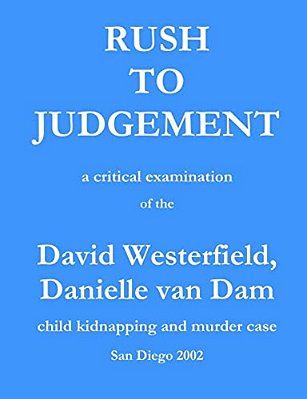 Rush To Judgement: A Critical Examination Of The David Westerfield, Danielle Van Dam Child Kidnapping And Murder Case, San Diego 2002-..