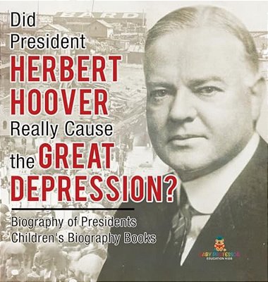 Did President Herbert Hoover Really Cause The Great Depression? Biography Of Presidents Children's Biography Books-..