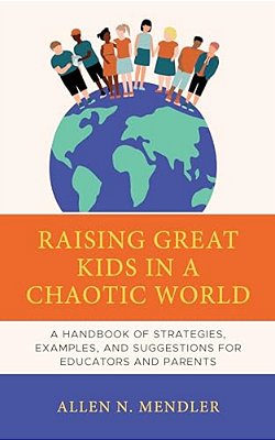 Raising Great Kids In A Chaotic World: A Handbook Of Strategies, Examples, And Suggestions For Educators And Parents-..
