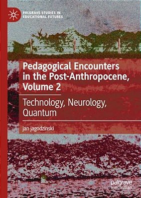Pedagogical Encounters In The Post-Anthropocene, Volume 2: Technology, Neurology, Quantum-..