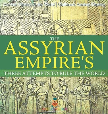 The Assyrian Empire's Three Attempts To Rule The World: Ancient History Of The World Children's Ancient History-..