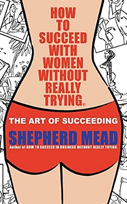 How To Succeed With Women Without Really Trying: The Art Of Succeeding (Illustrated)-..