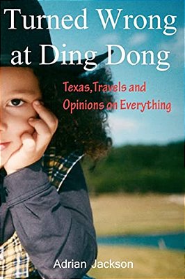 Turned Wrong At Ding Dong: Texas, Travels And Opinions On Everything-..