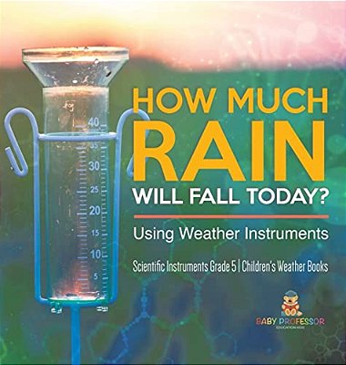 How Much Rain Will Fall Today? Using Weather Instruments Scientific Instruments Grade 5 Children's Weather Books-..