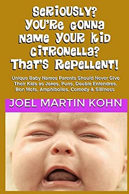 Seriously? You'Re Gonna Name Your Kid Citronella? That's Repellent!: Unique Baby Names Parents Should Never Give Their Kids As Jokes, Puns, Double Ent-..
