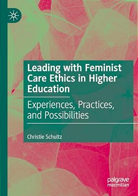 Leading With Feminist Care Ethics In Higher Education: Experiences, Practices, And Possibilities-..