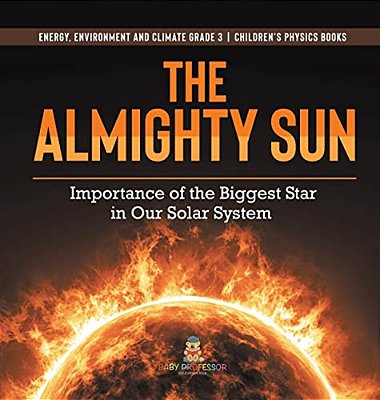 The Almighty Sun: Importance Of The Biggest Star In Our Solar System Energy, Environment And Climate Grade 3 Children's Physics Books-..