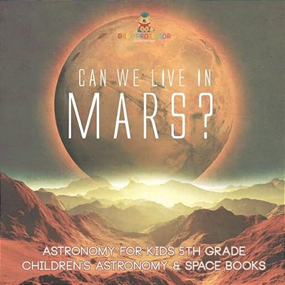 Can We Live On Mars? Astronomy For Kids 5Th Grade Children's Astronomy & Space Books-..