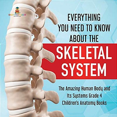 Everything You Need To Know About The Skeletal System The Amazing Human Body And Its Systems Grade 4 Children's Anatomy Books-..
