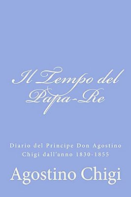 Il Tempo Del Papa-Re: Diario Del Principe Don Agostino Chigi Dall'Anno 1830-1855-..