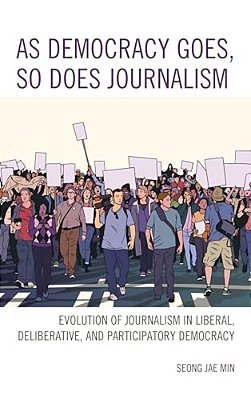 As Democracy Goes, So Does Journalism: Evolution Of Journalism In Liberal, Deliberative, And Participatory Democracy-..