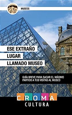 Ese Extraño Lugar Llamado Museo: Guía Breve Para Sacar El Máximo Partido A Tus Visitas Al Museo-..