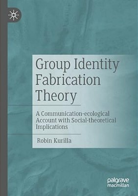 Group Identity Fabrication Theory: A Communication-Ecological Account With Social-Theoretical Implications-..
