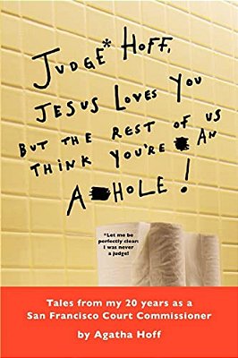 Judge* Hoff, Jesus Loves You, But The Rest Of US Think You'Re An A**hole!: Tales From My 20 Years As A San Francisco Court Commissioner-..