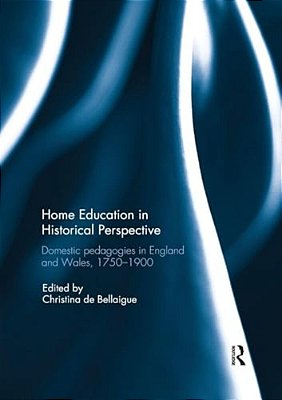 Home Education In Historical Perspective: Domestic Pedagogies In England And Wales, 1750-1900-..