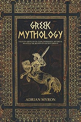 Greek Mythology: Tales Of Greek Myth, Gods, Goddesses, Mythical Beasts & The Beliefs Of Ancient Greece-..