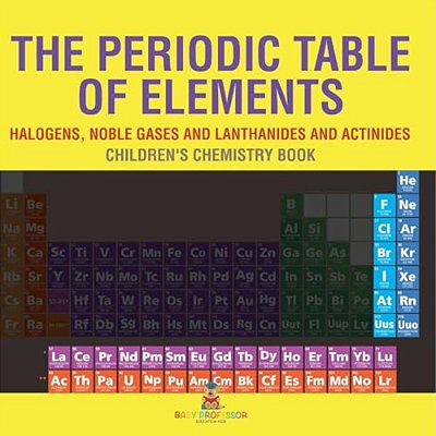 The Periodic Table Of Elements - Halogens, Noble Gases And Lanthanides And Actinides Children's Chemistry Book-..
