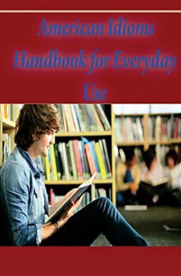 American Idioms Handbook For Everyday Use: American Idioms And Phrases In Dictionary-..